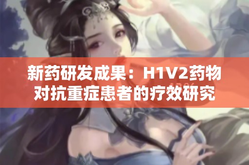 新药研发成果：H1V2药物对抗重症患者的疗效研究