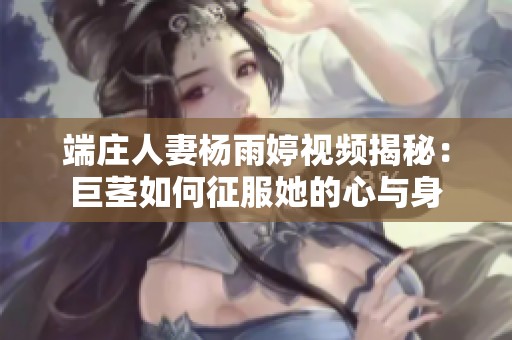 端庄人妻杨雨婷视频揭秘：巨茎如何征服她的心与身