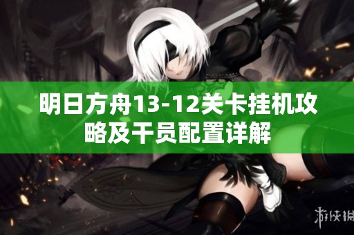 明日方舟13-12关卡挂机攻略及干员配置详解