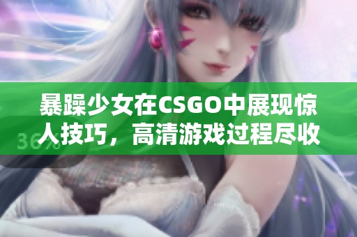 暴躁少女在CSGO中展现惊人技巧，高清游戏过程尽收眼底