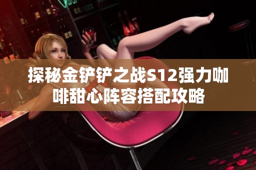 探秘金铲铲之战S12强力咖啡甜心阵容搭配攻略