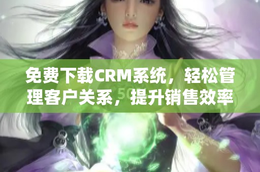 免费下载CRM系统，轻松管理客户关系，提升销售效率