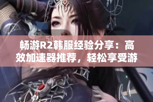 畅游R2韩服经验分享：高效加速器推荐，轻松享受游戏乐趣