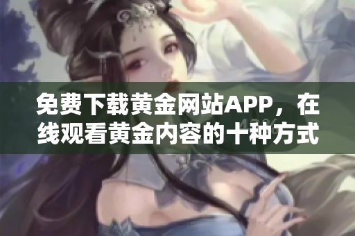 免费下载黄金网站APP，在线观看黄金内容的十种方式