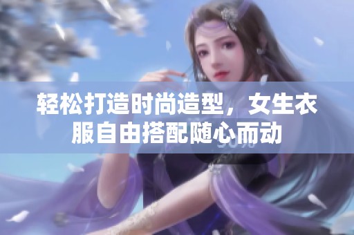 轻松打造时尚造型，女生衣服自由搭配随心而动