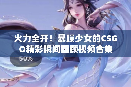 火力全开！暴躁少女的CSGO精彩瞬间回顾视频合集