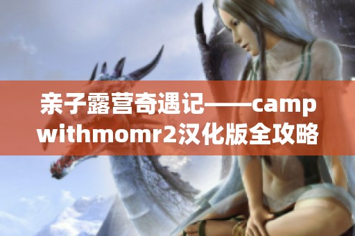 亲子露营奇遇记——campwithmomr2汉化版全攻略与心得分享