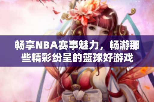 畅享NBA赛事魅力，畅游那些精彩纷呈的篮球好游戏