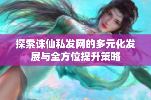 探索诛仙私发网的多元化发展与全方位提升策略