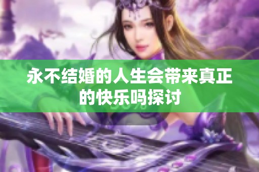 永不结婚的人生会带来真正的快乐吗探讨