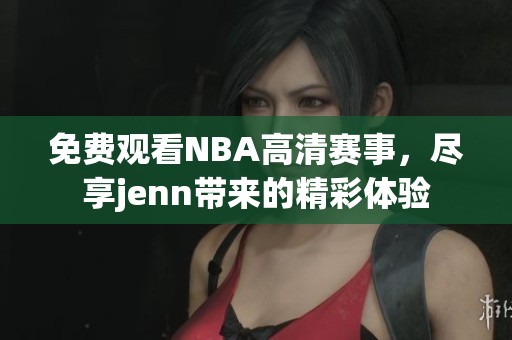 免费观看NBA高清赛事，尽享jenn带来的精彩体验