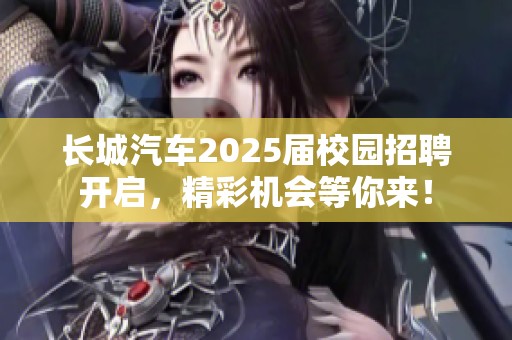 长城汽车2025届校园招聘开启，精彩机会等你来！