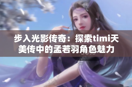 步入光影传奇：探索timi天美传中的孟若羽角色魅力