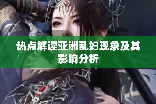 热点解读亚洲乱妇现象及其影响分析