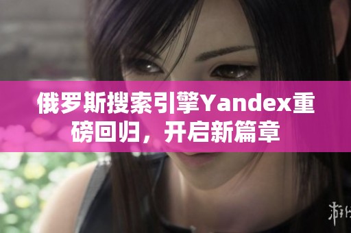 俄罗斯搜索引擎Yandex重磅回归，开启新篇章