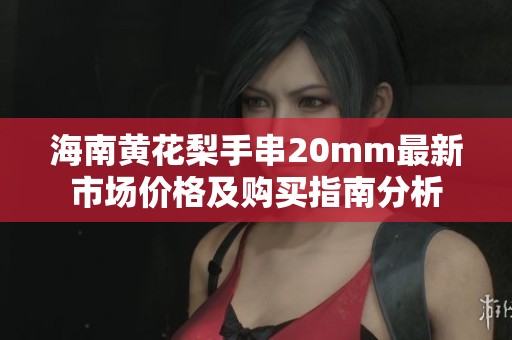 海南黄花梨手串20mm最新市场价格及购买指南分析