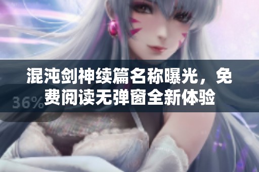 混沌剑神续篇名称曝光，免费阅读无弹窗全新体验