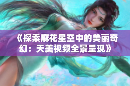 《探索麻花星空中的美丽奇幻：天美视频全景呈现》