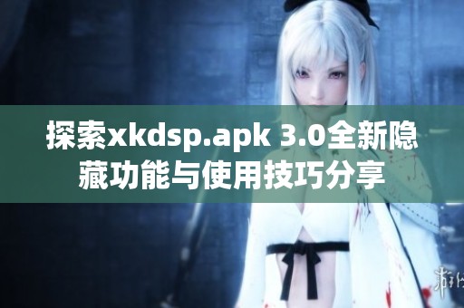 探索xkdsp.apk 3.0全新隐藏功能与使用技巧分享