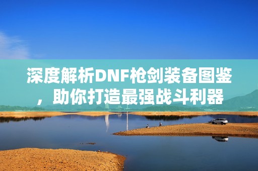 深度解析DNF枪剑装备图鉴，助你打造最强战斗利器