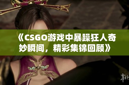 《CSGO游戏中暴躁狂人奇妙瞬间，精彩集锦回顾》