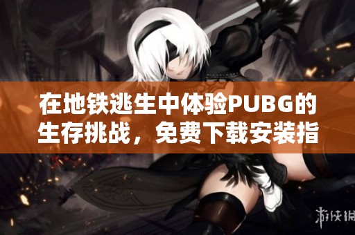 在地铁逃生中体验PUBG的生存挑战，免费下载安装指南