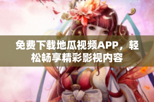 免费下载地瓜视频APP，轻松畅享精彩影视内容