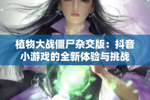 植物大战僵尸杂交版：抖音小游戏的全新体验与挑战