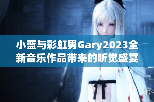 小蓝与彩虹男Gary2023全新音乐作品带来的听觉盛宴