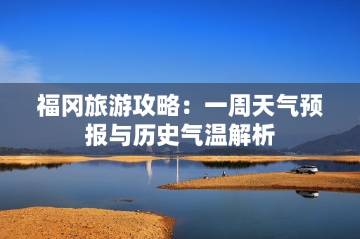 福冈旅游攻略：一周天气预报与历史气温解析