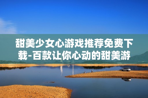 甜美少女心游戏推荐免费下载-百款让你心动的甜美游戏大集合