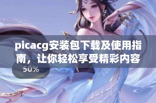 picacg安装包下载及使用指南，让你轻松享受精彩内容