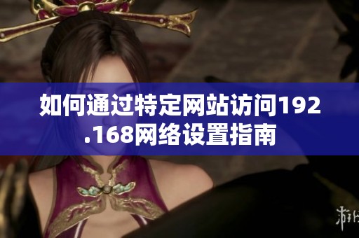 如何通过特定网站访问192.168网络设置指南