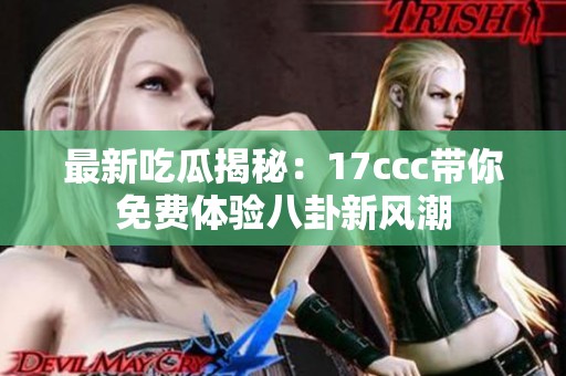 最新吃瓜揭秘：17ccc带你免费体验八卦新风潮