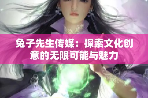 兔子先生传媒：探索文化创意的无限可能与魅力