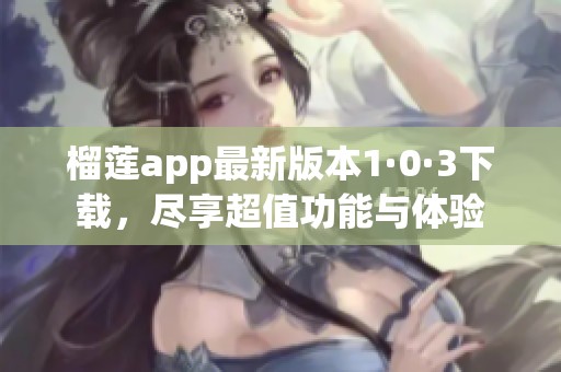 榴莲app最新版本1·0·3下载，尽享超值功能与体验