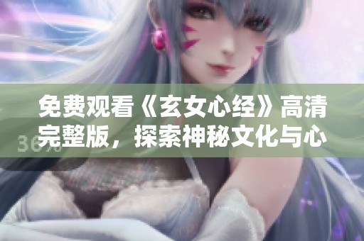 免费观看《玄女心经》高清完整版，探索神秘文化与心灵启示