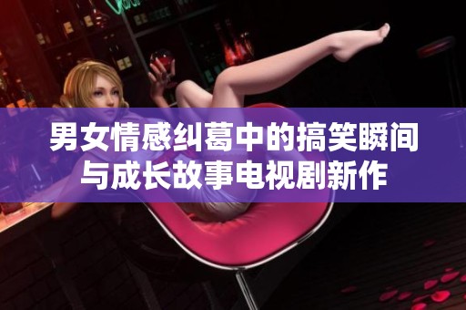 男女情感纠葛中的搞笑瞬间与成长故事电视剧新作