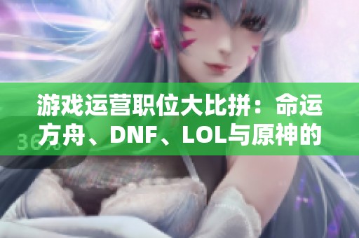 游戏运营职位大比拼：命运方舟、DNF、LOL与原神的住宿福利分析