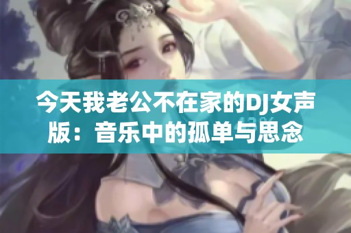 今天我老公不在家的DJ女声版：音乐中的孤单与思念
