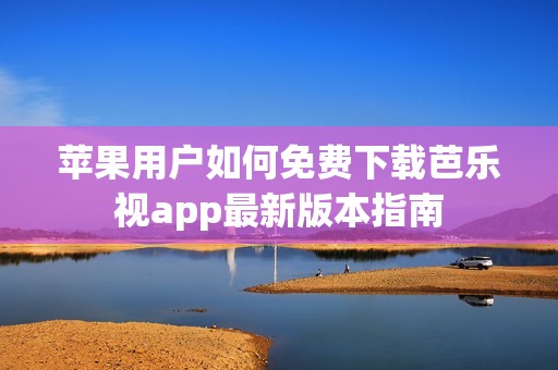 苹果用户如何免费下载芭乐视app最新版本指南