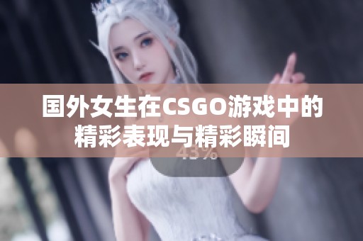 国外女生在CSGO游戏中的精彩表现与精彩瞬间