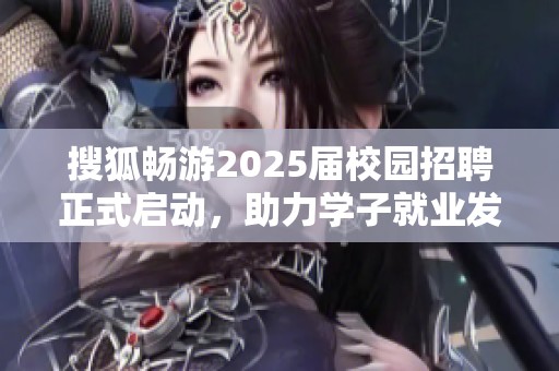 搜狐畅游2025届校园招聘正式启动，助力学子就业发展