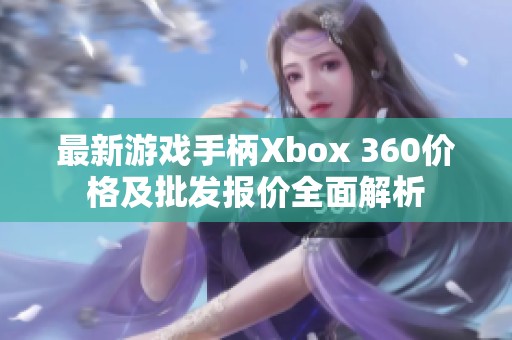 最新游戏手柄Xbox 360价格及批发报价全面解析