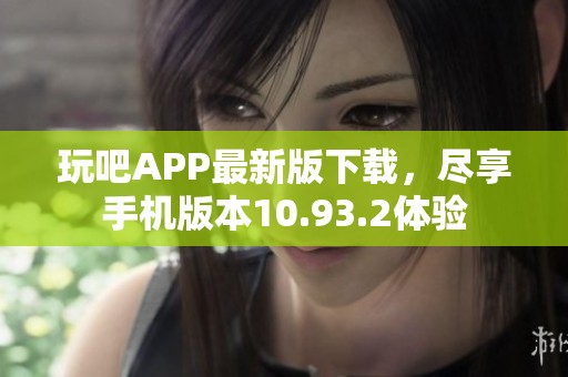 玩吧APP最新版下载，尽享手机版本10.93.2体验