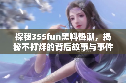 探秘355fun黑料热潮，揭秘不打烊的背后故事与事件