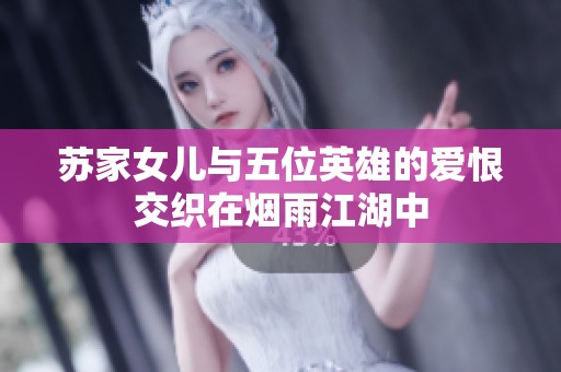 苏家女儿与五位英雄的爱恨交织在烟雨江湖中