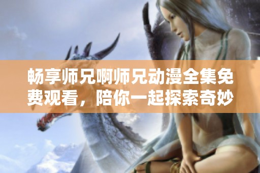 畅享师兄啊师兄动漫全集免费观看，陪你一起探索奇妙世界