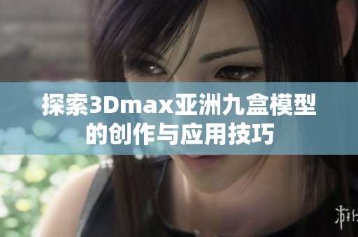 探索3Dmax亚洲九盒模型的创作与应用技巧