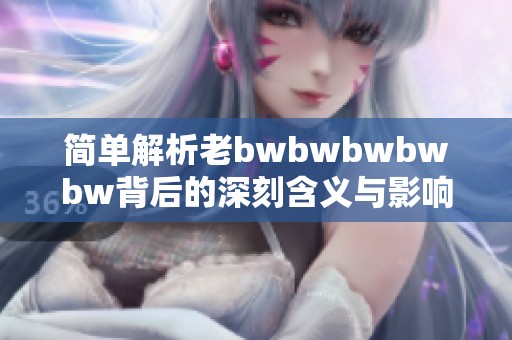 简单解析老bwbwbwbwbw背后的深刻含义与影响